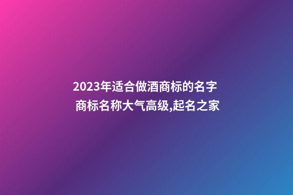 2023年适合做酒商标的名字 商标名称大气高级,起名之家-第1张-商标起名-玄机派